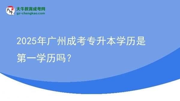 2025年广州成考专升本学历是第一学历吗？图片