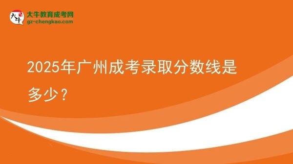 2025年广州成考录取分数线是多少？
