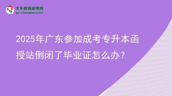 2025年广东参加成考专升本函授站倒闭了毕业证怎么办？图片