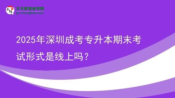 2025年深圳成考专升本期末考试形式是线上吗？图片