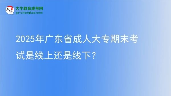 2025年广东省成人大专期末考试是线上还是线下？