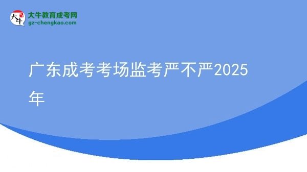 广东成考考场监考严不严2025年
