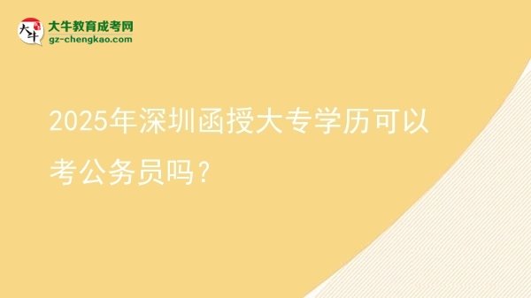 【图文】2025年深圳函授大专学历可以考公务员吗？