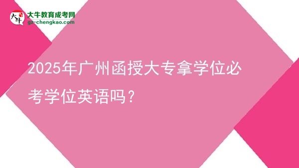 2025年广州函授大专拿学位必考学位英语吗？
