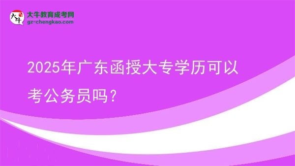 【图文】2025年广东函授大专学历可以考公务员吗？