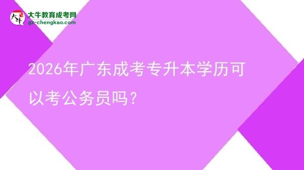 2026年广东成考专升本学历可以考公务员吗？图片