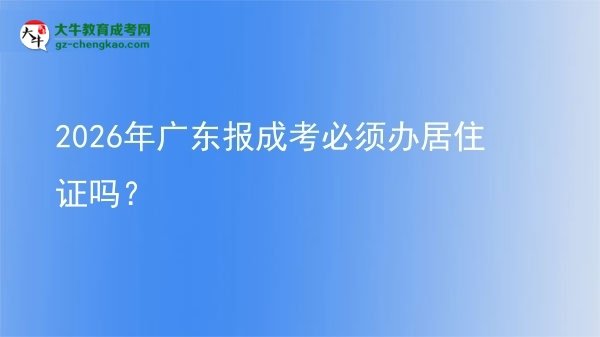 2026年广东报成考必须办居住证吗？图片