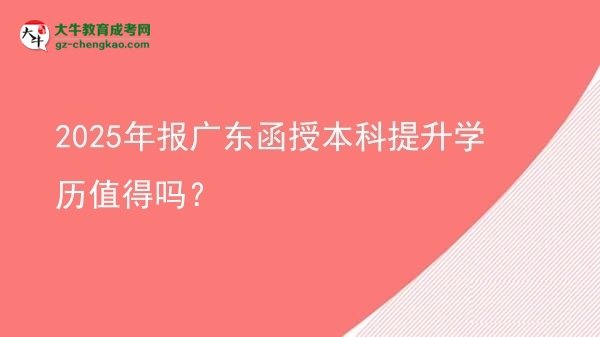 【图文】2025年报广东函授本科提升学历值得吗？