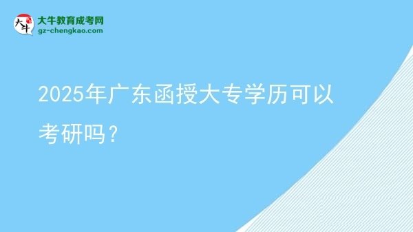 【图文】2025年广东函授大专学历可以考研吗？