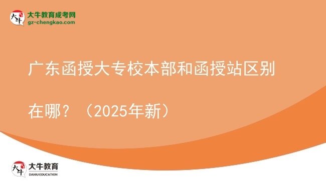 【图解】广东函授大专校本部和函授站区别在哪？（2025年新）