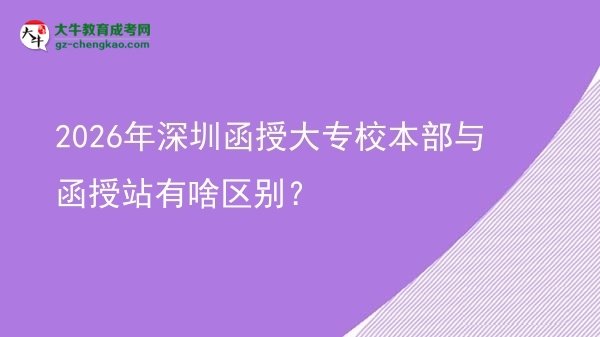 2026年深圳函授大专校本部与函授站有啥区别?图片