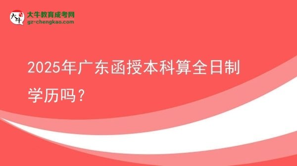 2025年广东函授本科算全日制学历吗？图片