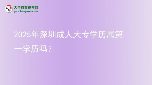 2025年深圳成人大专学历属第一学历吗？图片