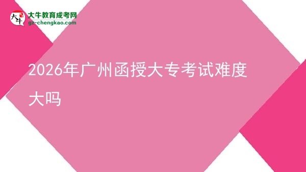 2026年广州函授大专考试难度大吗图片