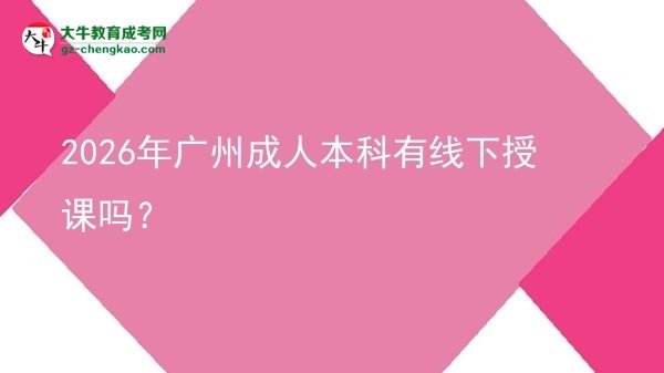 【图文】2026年广州成人本科有线下授课吗？
