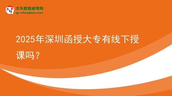 2025年深圳函授大专有线下授课吗？