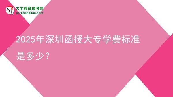 【揭秘】2025年深圳函授大专学费标准是多少？