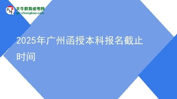 【图文】2025年广州函授本科报名截止时间