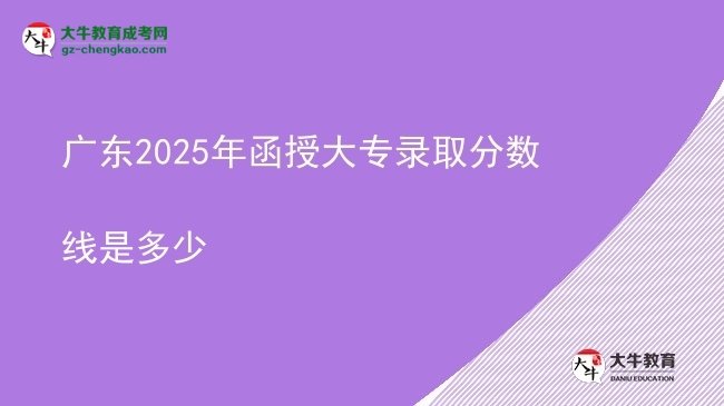 广东2025年函授大专录取分数线是多少