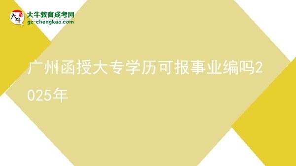 【图文】广州函授大专学历可报事业编吗2025年