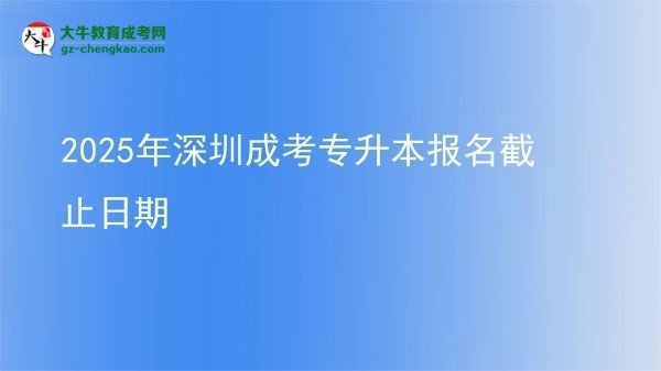 2025年深圳成考专升本报名截止日期图片