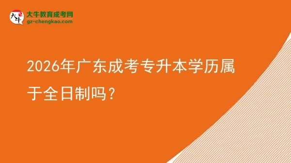 2026年广东成考专升本学历属于全日制吗？图片