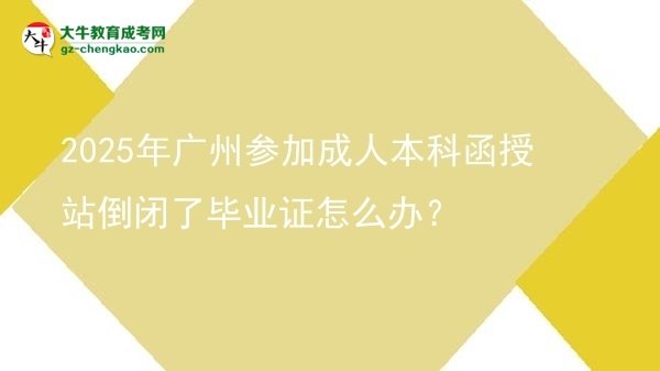 2025年广州参加成人本科函授站倒闭了毕业证怎么办？图片