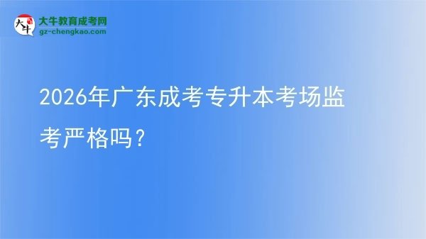 2026年广东成考专升本考场监考严格吗？图片