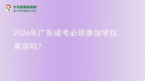 2026年广东成考必须参加学位英语吗？图片