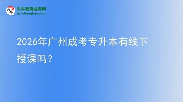 2026年广州成考专升本有线下授课吗？图片