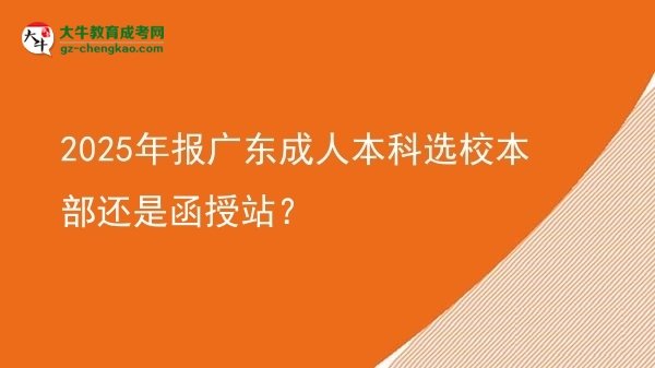 【图文】2025年报广东成人本科选校本部还是函授站？