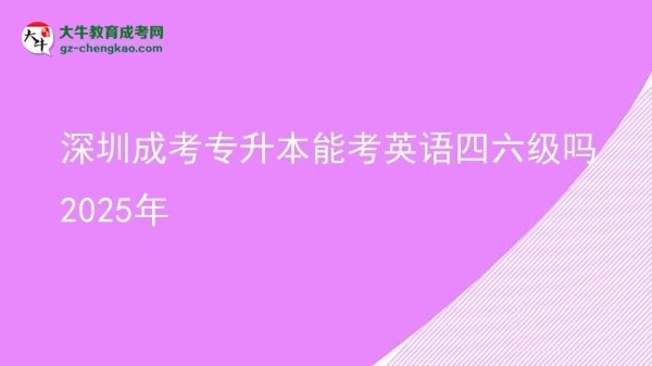 深圳成考专升本能考英语四六级吗2025年图片