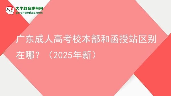 【图解】广东成人高考校本部和函授站区别在哪？（2025年新）