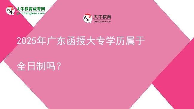 【图文】2025年广东函授大专学历属于全日制吗？