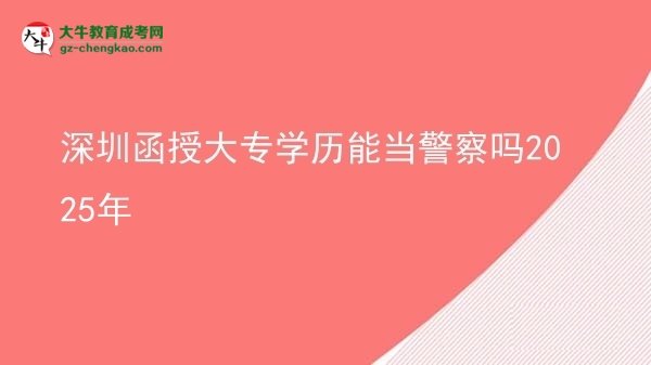【图文】深圳函授大专学历能当警察吗2025年