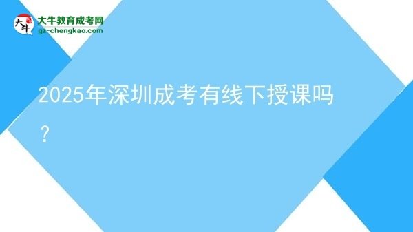 2025年深圳成考有线下授课吗？图片