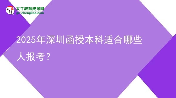 【答疑】2025年深圳函授本科适合哪些人报考？