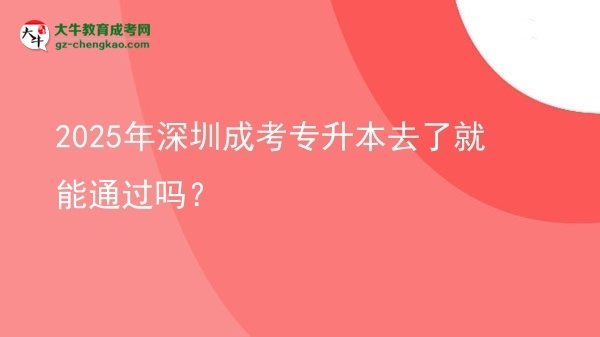 2025年深圳成考专升本去了就能通过吗？图片