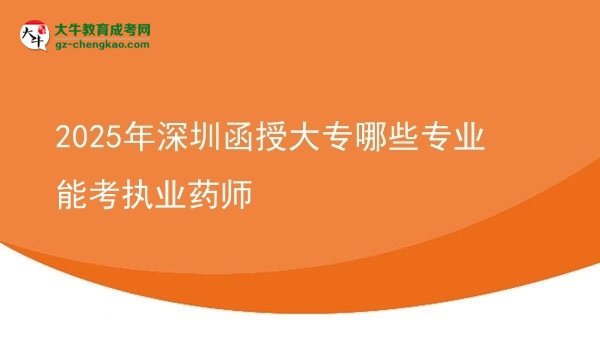【答疑】2025年深圳函授大专哪些专业能考执业药师