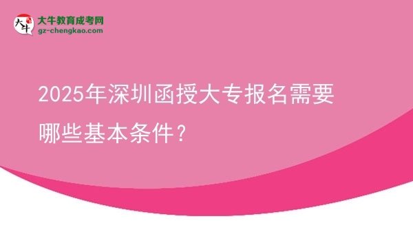 2025年深圳函授大专报名需要哪些基本条件？图片