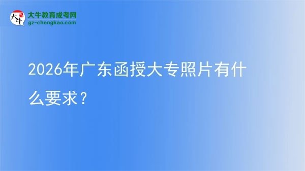 2026年广东函授大专照片有什么要求？图片
