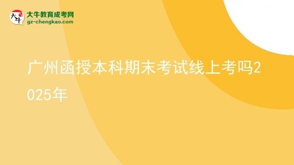 【图文】广州函授本科期末考试线上考吗2025年
