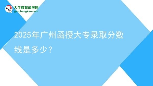 2025年广州函授大专录取分数线是多少？