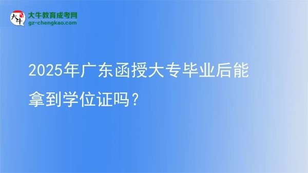 2025年广东函授大专毕业后能拿到学位证吗？