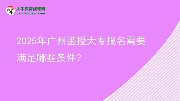 【答疑】2025年广州函授大专报名需要满足哪些条件？