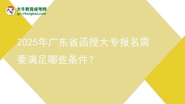 【答疑】2025年广东省函授大专报名需要满足哪些条件？