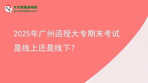 2025年广州函授大专期末考试是线上还是线下？