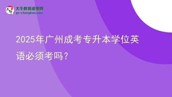 2025年广州成考专升本学位英语必须考吗？图片
