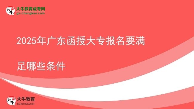 【答疑】2025年广东函授大专报名要满足哪些条件