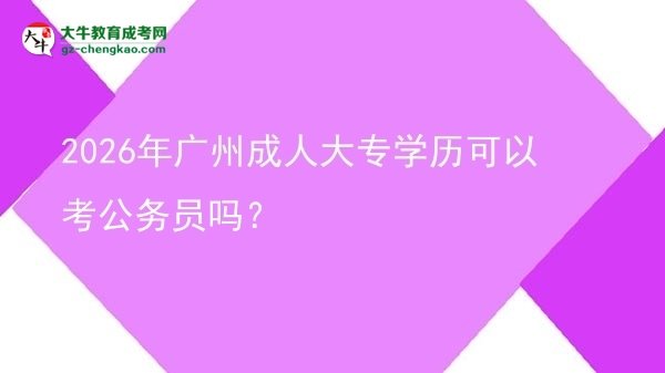 【图文】2026年广州成人大专学历可以考公务员吗？